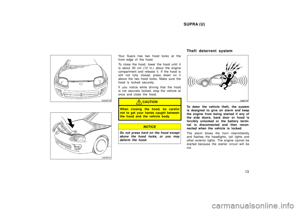TOYOTA SUPRA 1998 User Guide SUPRA (U)13
Your Supra has two hood locks at the 
front edge of the hood. 
To close the hood, lower the hood until it 
is about 30 cm (12 in.) about the engine 
compartment and release it. If the hood