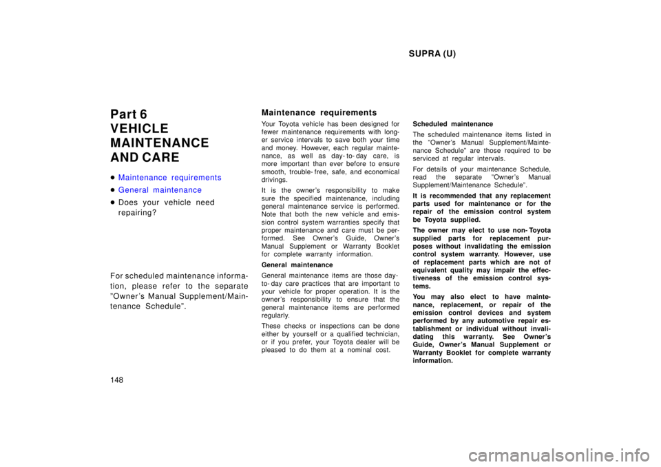 TOYOTA SUPRA 1998  Owners Manual  SUPRA (U)
148
Part 6  
VEHICLE 
MAINTENANCE  
AND CARE �
Maintenance requirements
�General maintenance
�
Does your vehicle need  
repairing?
For scheduled maintenance informa-
tion, please refer to t