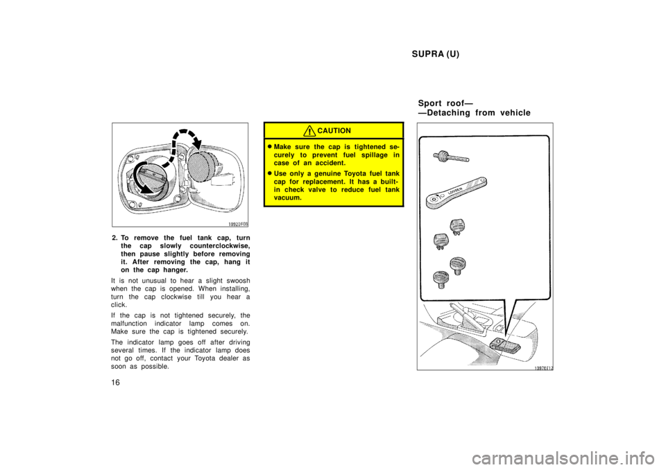 TOYOTA SUPRA 1998 User Guide  SUPRA (U)
16
2. To remove the fuel tank cap, turn the cap slowly counterclockwise, 
then pause slightly before removing 
it. After removing the cap, hang it
on the cap hanger.
It is not unusual to he
