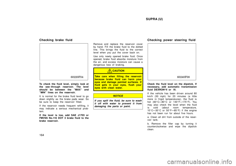 TOYOTA SUPRA 1998 Owners Manual SUPRA (U)
164
Checking brake fluid
60220F04
To check the fluid level, simply look at
the see- through reservoir. The level
should be between the ºMAXº and
ºMINº lines on the reservoir.
It is TOYOTA SUPRA 1998 Owners Manual SUPRA (U)
164
Checking brake fluid
60220F04
To check the fluid level, simply look at
the see- through reservoir. The level
should be between the ºMAXº and
ºMINº lines on the reservoir.
It is