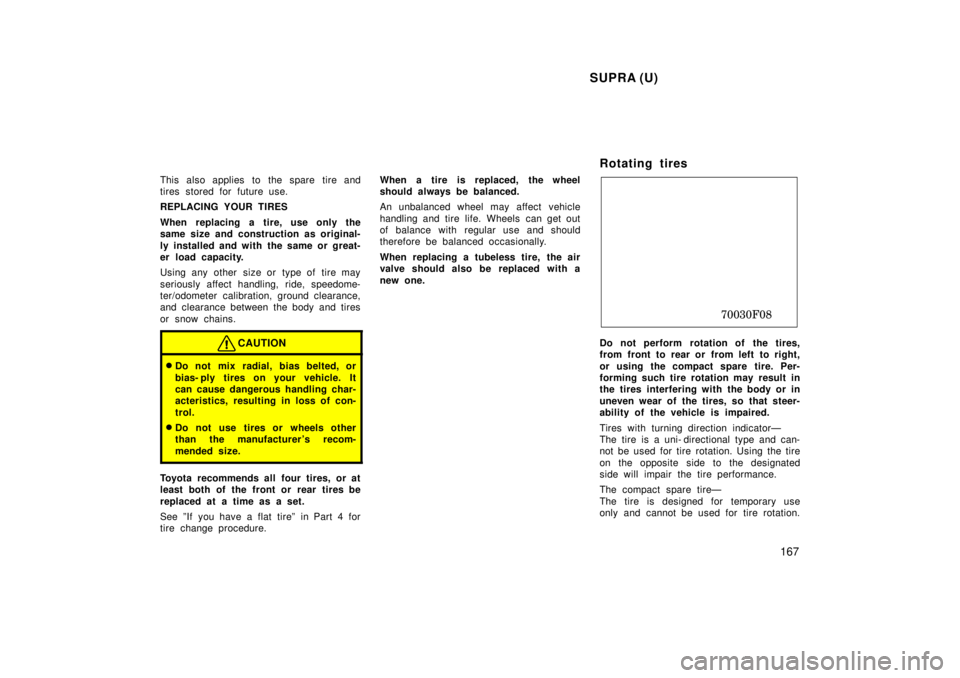 TOYOTA SUPRA 1998  Owners Manual SUPRA (U)167
This also applies  to  the spare  tire and 
tires stored for future use. 
REPLACING YOUR TIRES 
When replacing a tire, use only the 
same size and construction as original- 
ly installed 