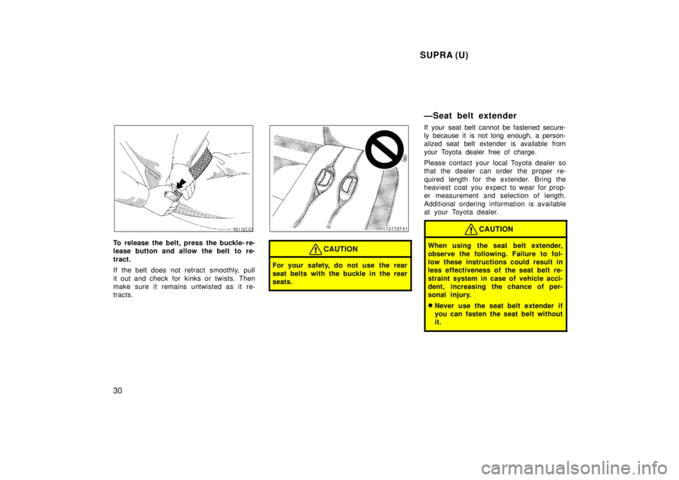 TOYOTA SUPRA 1998 Owners Manual  SUPRA (U)
30
To release the belt, press the buckle- re- 
lease button and allow the belt  to re- 
tract. 
If the belt does not retract  smoothly, pull 
it out and check for  kinks or  twists. Then 
m