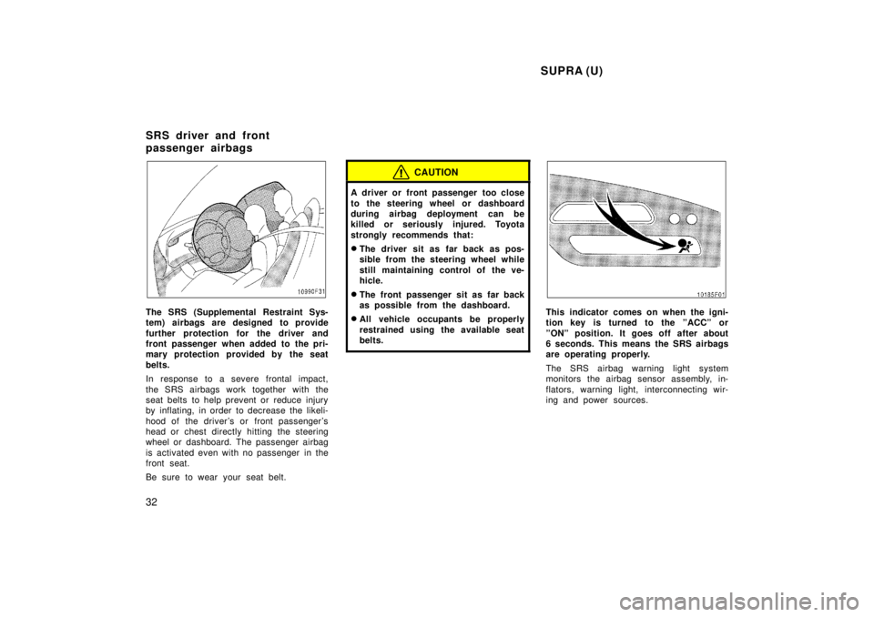 TOYOTA SUPRA 1998 Owners Guide  SUPRA (U)
32
The SRS (Supplemental Restraint Sys- 
tem) airbags are designed to provide 
further protection for the driver and 
front passenger when added to the pri-
mary protection provided by the 