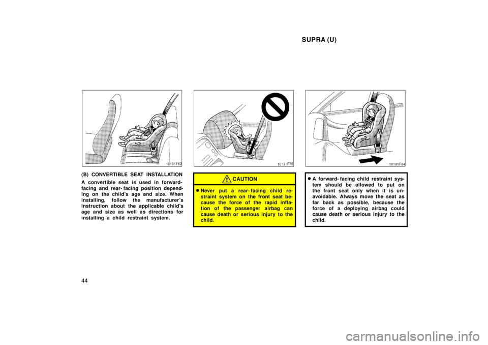 TOYOTA SUPRA 1998 Service Manual  SUPRA (U)
44
(B) CONVERTIBLE SEAT INSTALLATION 
A convertible seat is used in forward- 
facing and rear- facing position depend- 
ing on the childs age and size. When 
installing, follow the manufac