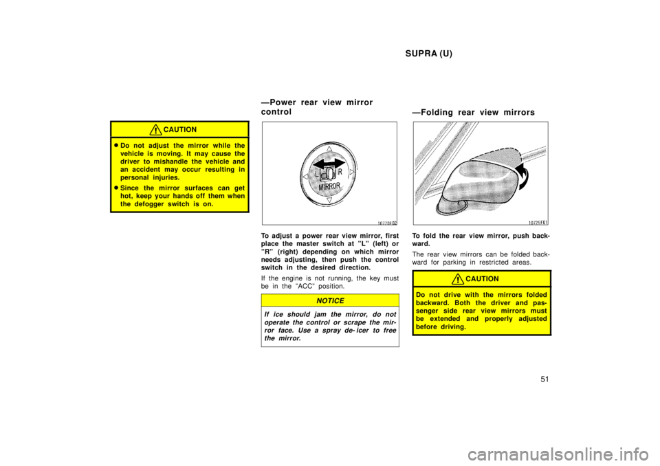 TOYOTA SUPRA 1998 Workshop Manual SUPRA (U)51
CAUTION
�Do not adjust the mirror while the 
vehicle is moving. It may cause the 
driver to mishandle the vehicle and
an accident may occur  resulting in 
personal injuries.
� Since the mi