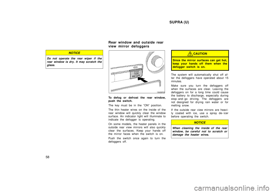 TOYOTA SUPRA 1998 Workshop Manual  SUPRA (U)
58
NOTICE
Do not operate the rear wiper  if the rear window is dry. It may scratch theglass.
To defog or defrost the rear window, 
push the switch. 
The key must be in the ºONº position. 