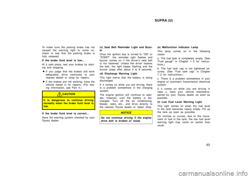TOYOTA SUPRA 1998 Repair Manual SUPRA (U)63
To make sure the parking brake has not 
caused the warning light to come on,
check to see that the parking brake is 
fully released. 
If the brake fluid level is low... 
At a safe place, t