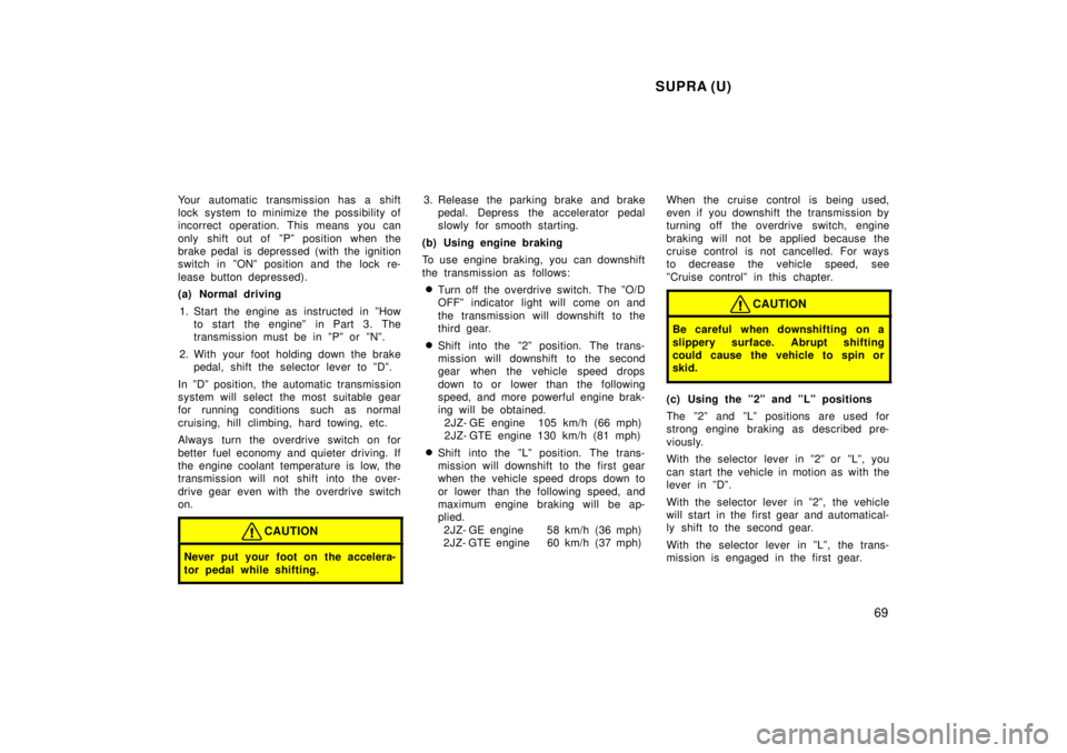 TOYOTA SUPRA 1998 Repair Manual SUPRA (U)69
Your automatic transmission has a shift 
lock system to minimize the possibility of
incorrect operation. This means you can 
only shift out of  ºPº position when the 
brake pedal is depr