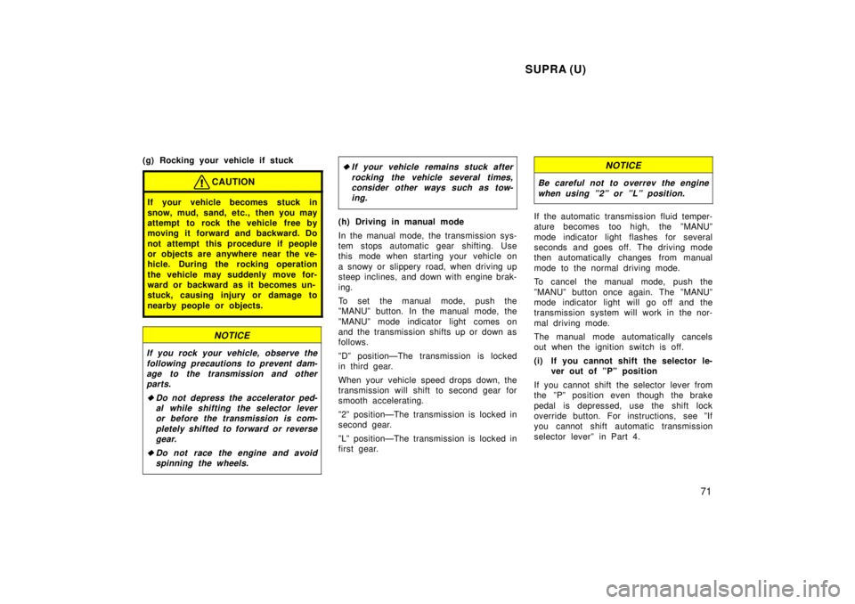 TOYOTA SUPRA 1998 Manual PDF SUPRA (U)71
(g) Rocking your vehicle if stuck
CAUTION
If your vehicle becomes stuck in 
snow, mud, sand, etc., then you may 
attempt to rock the vehicle free by
moving it forward and backward. Do 
not