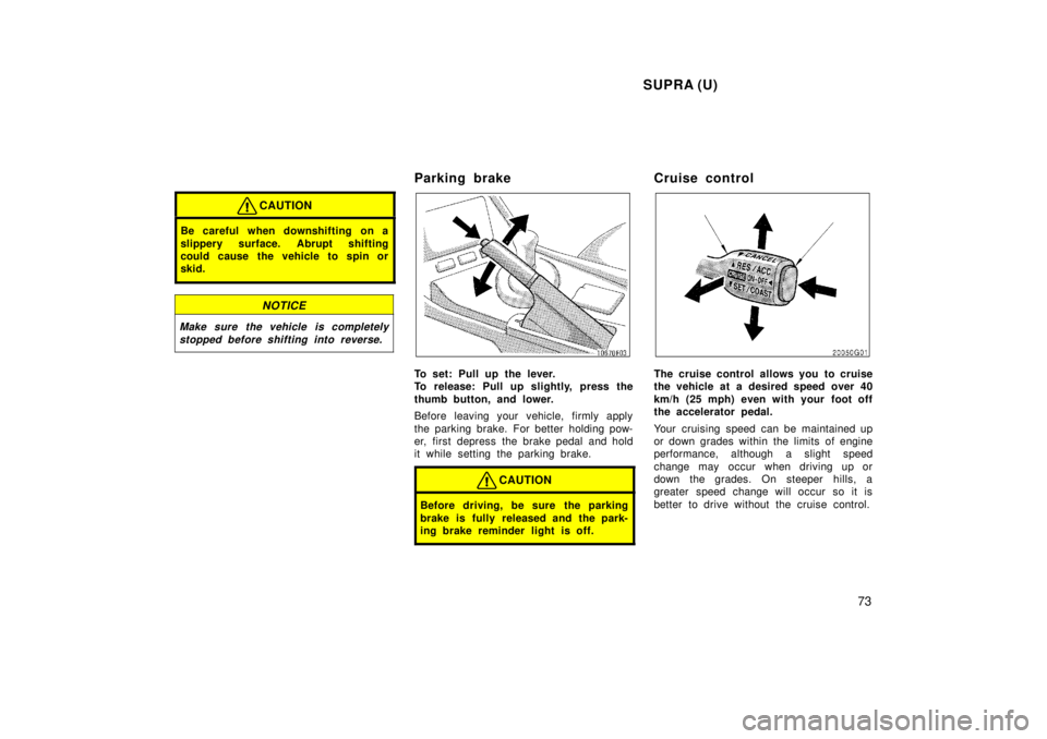 TOYOTA SUPRA 1998 Manual PDF SUPRA (U)73
CAUTION
Be careful when downshifting on a 
slippery surface. Abrupt shifting 
could cause the vehicle to spin or
skid.
NOTICE
Make sure the vehicle is completelystopped before shifting int