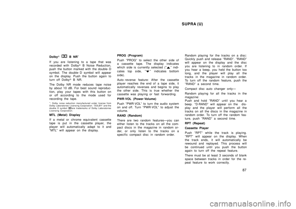 TOYOTA SUPRA 1998 Manual Online SUPRA (U)87
Dolby
� 
 B NR *
If you are listening to a tape that was 
recorded with Dolby � B Noise Reduction,
push the button marked with the double- D 
symbol. The double- D symbol will appear 
on t