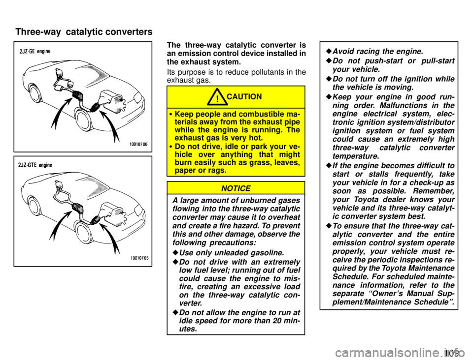 TOYOTA SUPRA 1996  Owners Manual 109
The three-way catalytic converter is 
an emission control device installed in 
the exhaust system. 
Its purpose is to reduce pollutants in the exhaust gas.
CAUTION!
� Keep people and combustible m