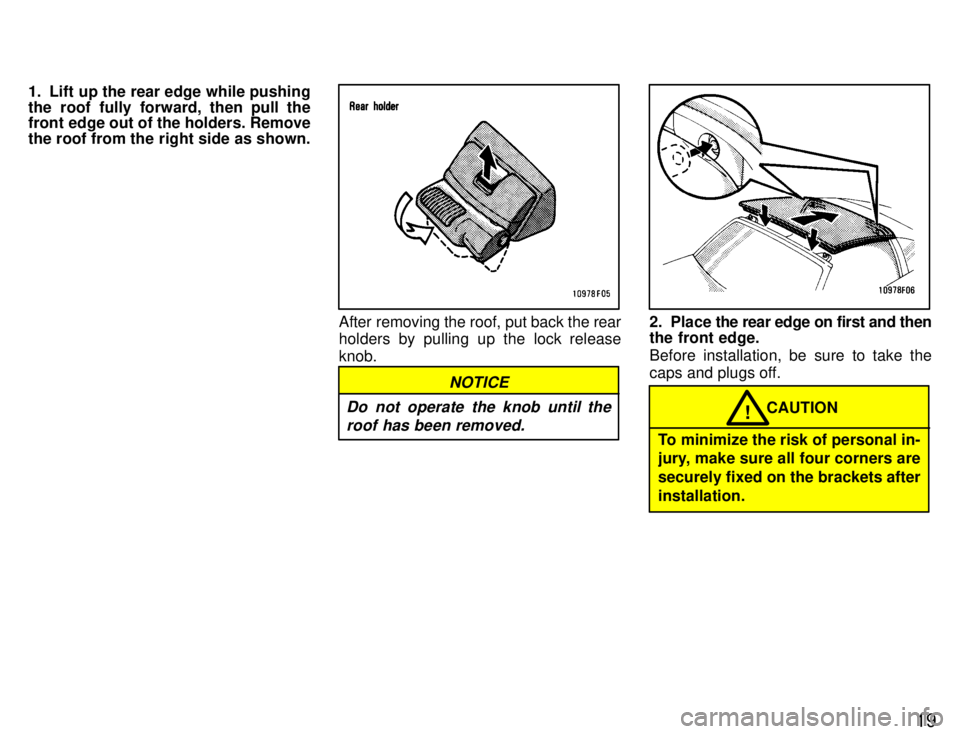 TOYOTA SUPRA 1996 User Guide 19
1. Lift up the rear edge while pushing 
the roof fully forward, then pull the 
front edge out of the holders. Remove 
the roof from the right side as shown.
After removing the roof, put back the re