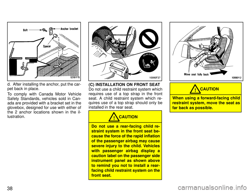 TOYOTA SUPRA 1996 Owners Guide 38
d. After installing the anchor, put the car- pet back in place. 
To comply with Canada Motor Vehicle 
Safety Standards, vehicles sold in Can- 
ada are provided with a bracket set in the 
glovebox, 