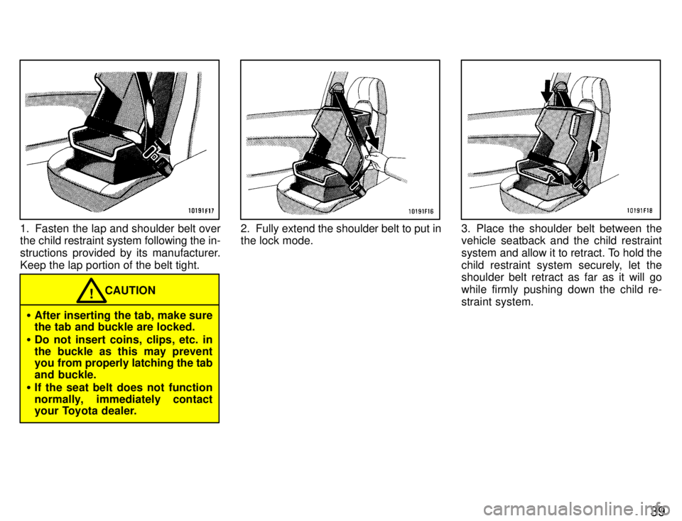 TOYOTA SUPRA 1996 Owners Guide 39
1. Fasten the lap and shoulder belt over 
the child restraint system following the in- 
structions provided by its manufacturer.
Keep the lap portion of the belt tight.
CAUTION!
� After inserting t