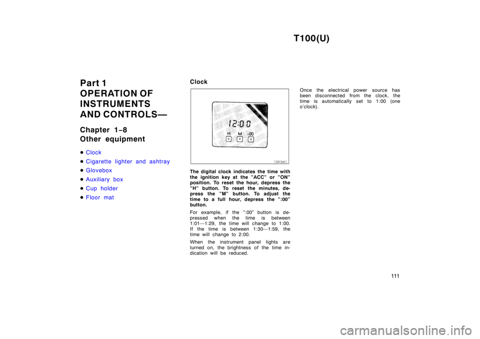 TOYOTA T100 1998  Owners Manual T100(U)111
Part 1  
OPERATION OF 
INSTRUMENTS  
AND CONTROLS— 
Chapter 1
−8 
Other equipment �
Clock
�Cigarette lighter and ashtray
�Glovebox
�Auxiliary box
�Cup holder
�Floor mat
Clock
The digita