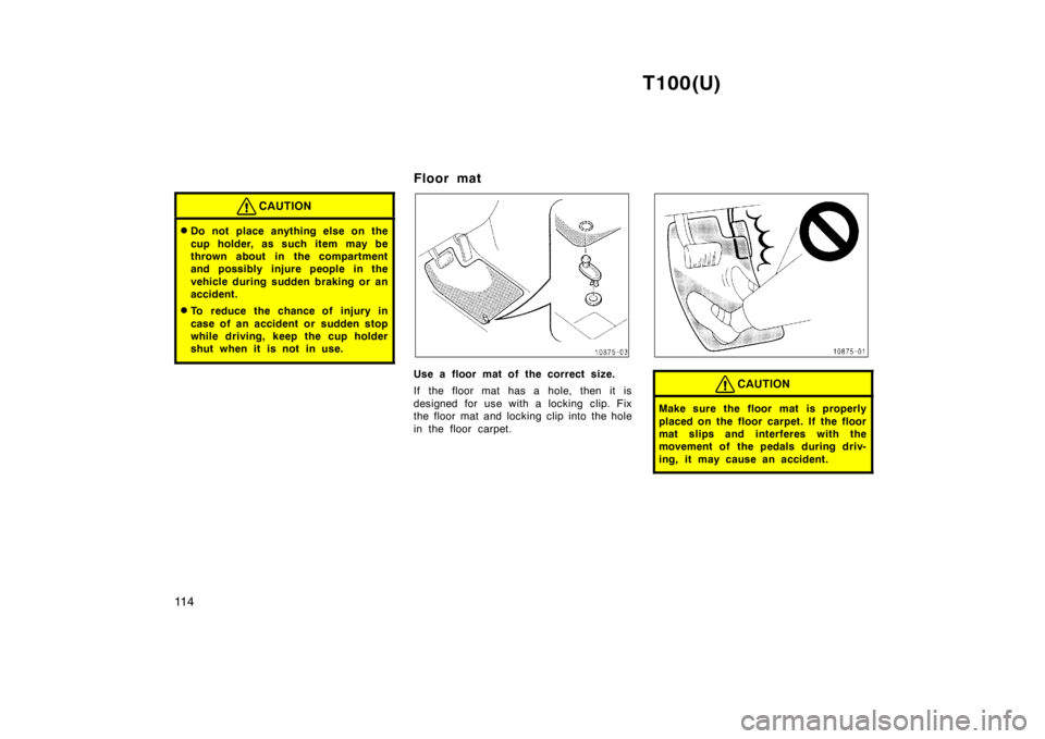 TOYOTA T100 1998  Owners Manual T100(U)
11 4
CAUTION
� Do not place anything else on the 
cup holder, as such item may be 
thrown about in the compartment
and possibly injure people in the 
vehicle during sudden braking or an 
accid