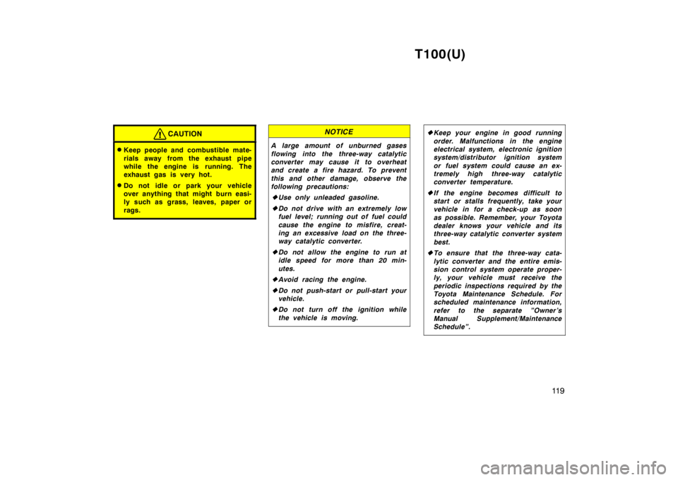 TOYOTA T100 1998  Owners Manual T100(U)11 9
CAUTION
�Keep people and combustible mate- 
rials away from the exhaust pipe 
while the engine is running. The
exhaust gas is very hot.
� Do not idle or park your vehicle
over anything tha