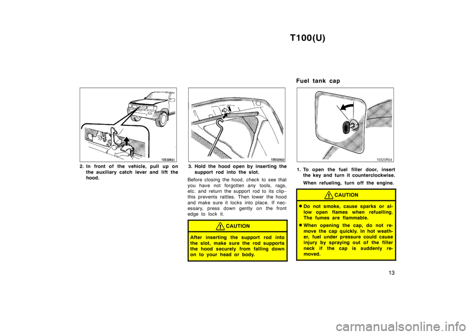 TOYOTA T100 1998 User Guide T100(U)13
2. In front of the vehicle, pull up onthe auxiliary catch l ever and lift the
hood.3. Hold the hood open by inserting the
support rod into the slot.
Before closing the hood, check to see tha
