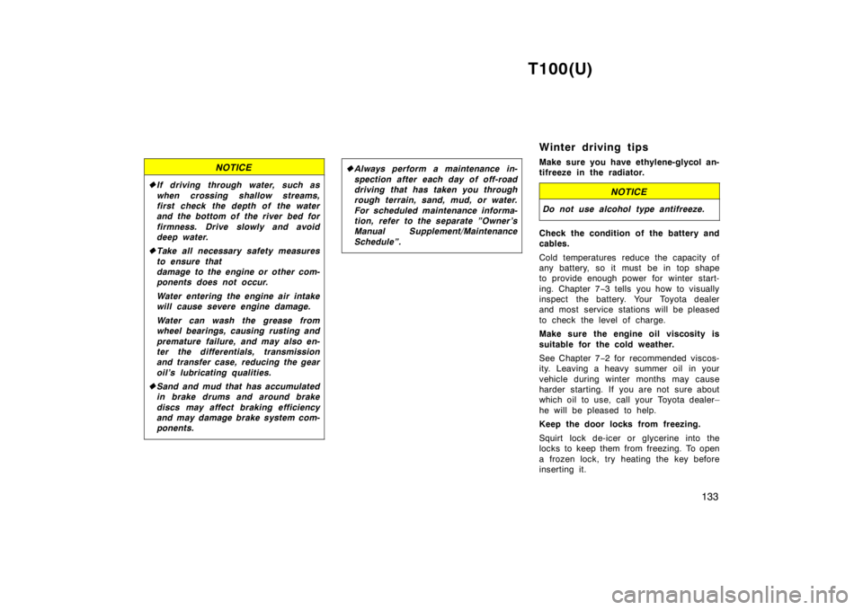 TOYOTA T100 1998  Owners Manual T100(U)133
NOTICE
�If driving through water, such as 
when crossing shallow streams, 
first check the depth of the water
and the bottom of the river bed for 
firmness. Drive slowly and avoid 
deep wat