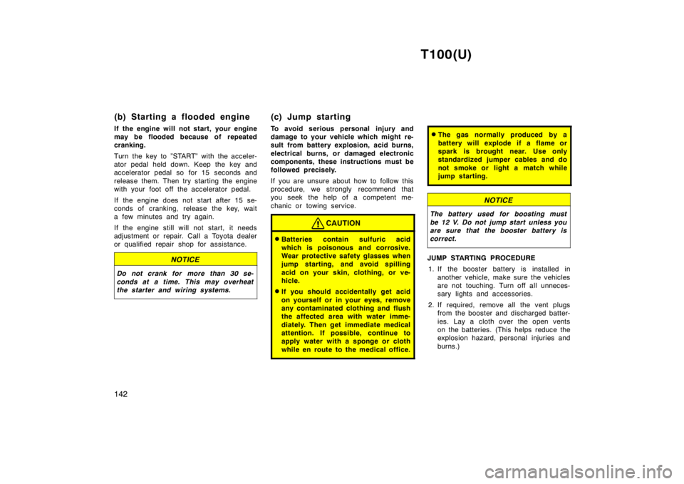 TOYOTA T100 1998  Owners Manual T100(U)
142
(b) Starting a flooded engine 
If the engine will not start, your engine 
may be flooded because of repeated
cranking. 
Turn the key to ”START” with the acceler- 
ator pedal held down.
