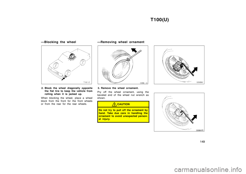 TOYOTA T100 1998  Owners Manual T100(U)149
—Blocking the wheel
2. Block the wheel diagonally opposite
the flat tire to keep the vehicle from 
rolling when it is j acked up.
When blocking the wheel, place a wheel
block from the fro