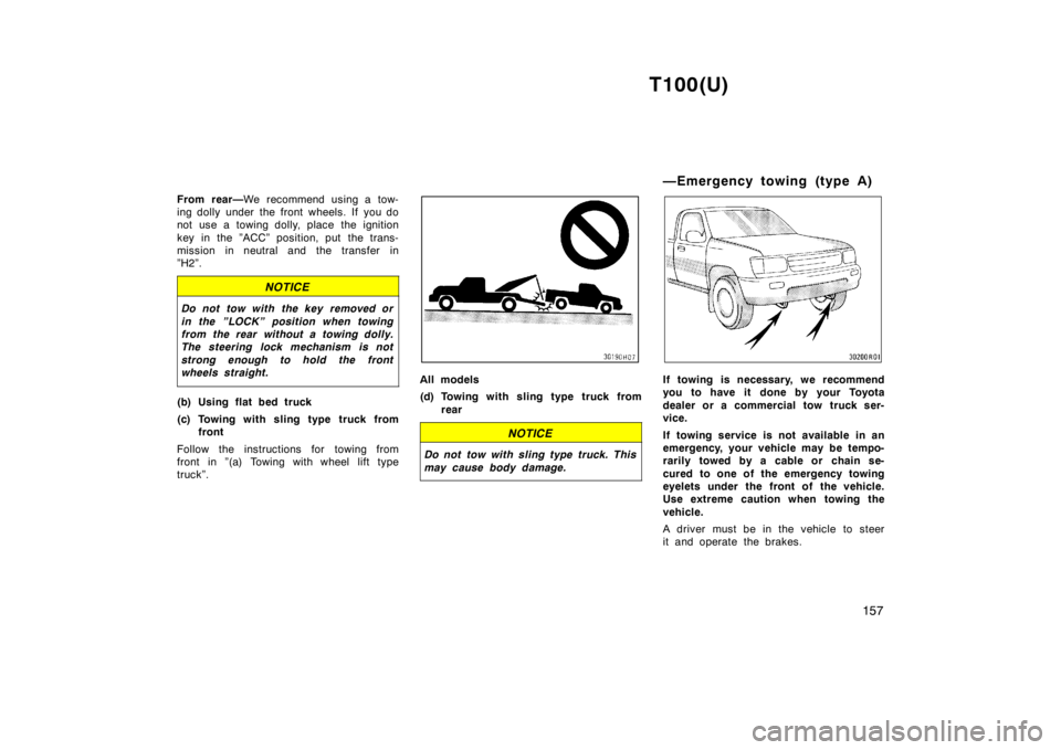 TOYOTA T100 1998  Owners Manual T100(U)157
From rear—
We recommend using a tow-
ing dolly under the front wheels. If you do 
not use a towing dolly, place the ignition 
key in the ”ACC” position, put  the trans- 
mission in ne