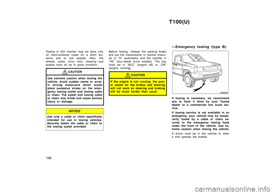 TOYOTA T100 1998  Owners Manual T100(U)
158
Towing in this manner may be done only 
on hard-surfaced roads for a short dis-
tance and at low speeds. Also, the 
wheels, axles, drive train, steering and 
brakes must all be in good con