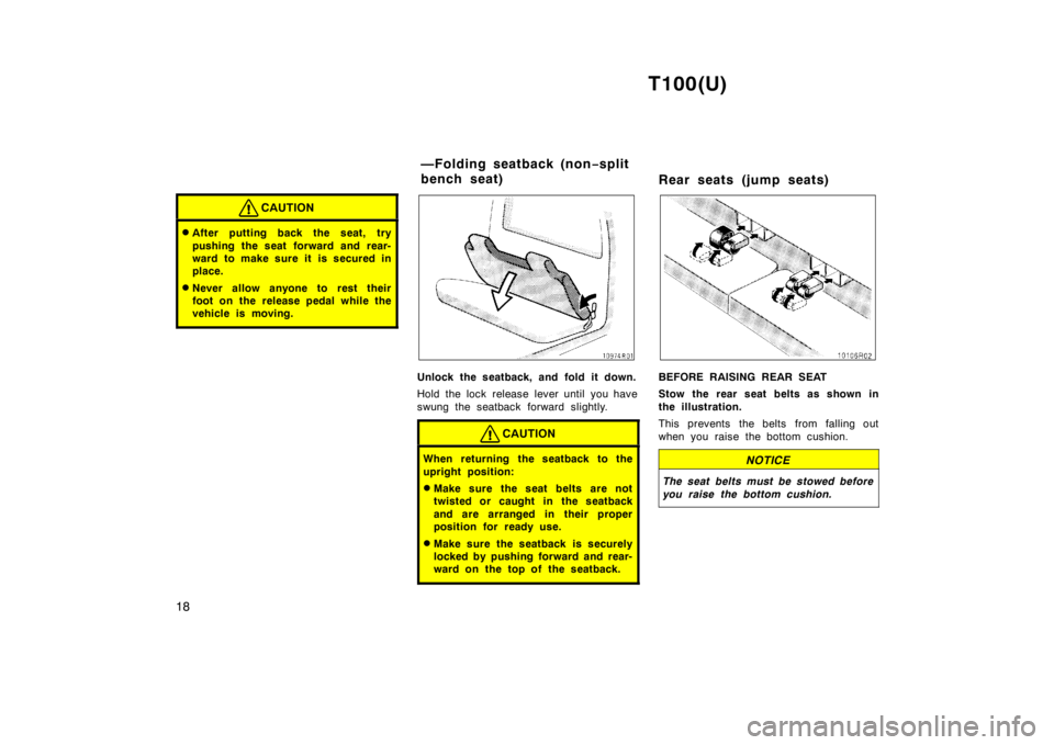 TOYOTA T100 1998 User Guide T100(U)
18
CAUTION
� After putting back the seat, try 
pushing the seat forward and rear- 
ward to make sure it is secured in
place.
� Never allow anyone to rest their
foot on the release pedal while 