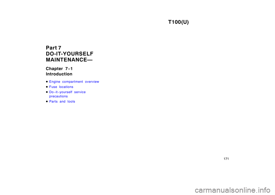 TOYOTA T100 1998  Owners Manual T100(U)171
Part 7 
DO-IT-YOURSELF
MAINTENANCE— 
Chapter 7
−1 
Introduction �
Engine compartment overview
�Fuse locations
�Do −it−yourself service 
precautions
�P ar t s and tools 