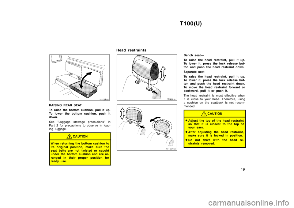 TOYOTA T100 1998 User Guide T100(U)19
RAISING REAR SEAT 
To raise the bottom cushion, pull it up. 
To lower the bottom cushion, push it down. 
See ”Luggage stowage precautions” in 
Part 2 for precautions to observe in load-
