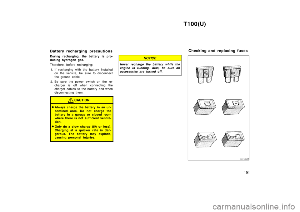 TOYOTA T100 1998 Owners Manual T100(U)191
Battery recharging precautions
During recharging, the battery is pro-
ducing hydrogen gas.
Therefore, before recharging:
1. If recharging with the battery installed on the vehicle, be su TOYOTA T100 1998 Owners Manual T100(U)191
Battery recharging precautions
During recharging, the battery is pro-
ducing hydrogen gas.
Therefore, before recharging:
1. If recharging with the battery installed on the vehicle, be su