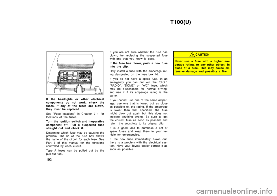 TOYOTA T100 1998 Owners Manual T100(U)
192
If the headlights or other electrical
components do not work, check the
fuses. If any of the fuses are blown,
they must be replaced.
See ”Fuse locations” in Chapter 7 −1 for
l TOYOTA T100 1998 Owners Manual T100(U)
192
If the headlights or other electrical
components do not work, check the
fuses. If any of the fuses are blown,
they must be replaced.
See ”Fuse locations” in Chapter 7 −1 for
l