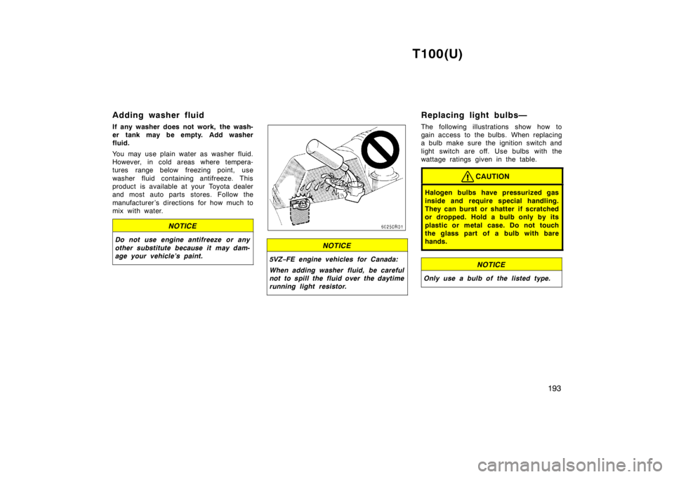 TOYOTA T100 1998 Owners Manual T100(U)193
Adding washer fluid
If any washer does not work, the wash-
er tank may be empty. Add washer
fluid.
You may use plain water as washer fluid.
However, in cold areas where tempera-
tures TOYOTA T100 1998 Owners Manual T100(U)193
Adding washer fluid
If any washer does not work, the wash-
er tank may be empty. Add washer
fluid.
You may use plain water as washer fluid.
However, in cold areas where tempera-
tures