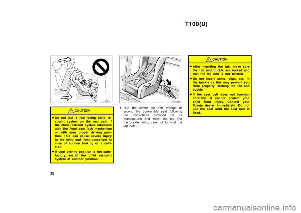 TOYOTA T100 1998 Owners Guide T100(U)
38
CAUTION
� Do not put a rear-facing child re- 
straint system on the rear seat if 
the child restraint system interferes
with the front seat lock mechanism 
or with your proper driving posi-