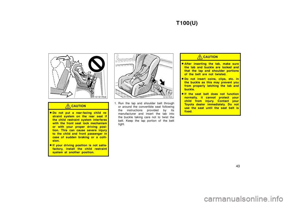 TOYOTA T100 1998 Service Manual T100(U)43
CAUTION
�Do not put a rear-facing child re- 
straint system on the rear seat if 
the child restraint system interferes
with the front seat lock mechanism 
or with your proper driving posi- 
