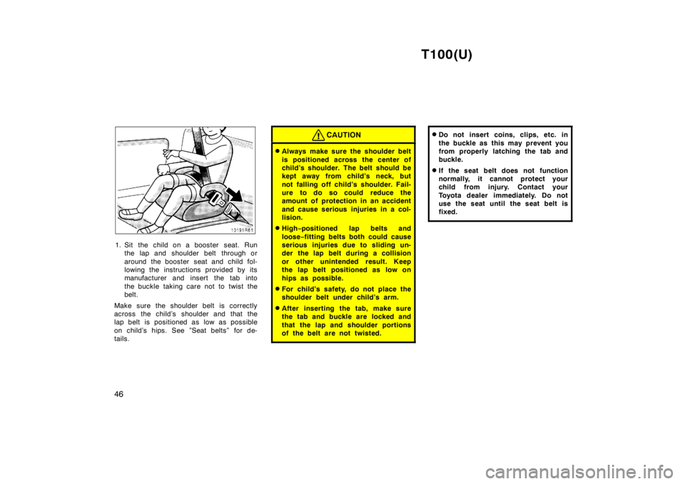 TOYOTA T100 1998 Service Manual T100(U)
46
1. Sit the child on a booster  seat. Run the lap and shoulder belt  through or 
around the booster  seat and child fol- 
lowing the instructions provided by its
manufacturer and insert the 