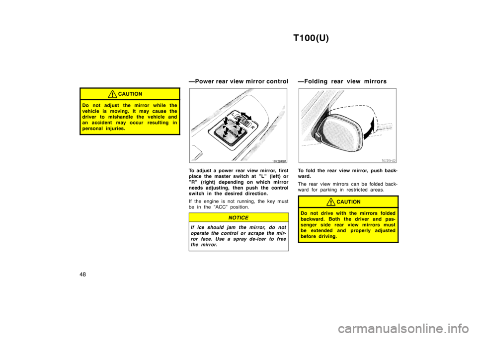 TOYOTA T100 1998 Service Manual T100(U)
48
CAUTION
Do not adjust  the mirror while the 
vehicle is moving. It may cause the 
driver to mishandle the vehicle and
an accident may occur  resulting in 
personal injuries.
—Power rear v