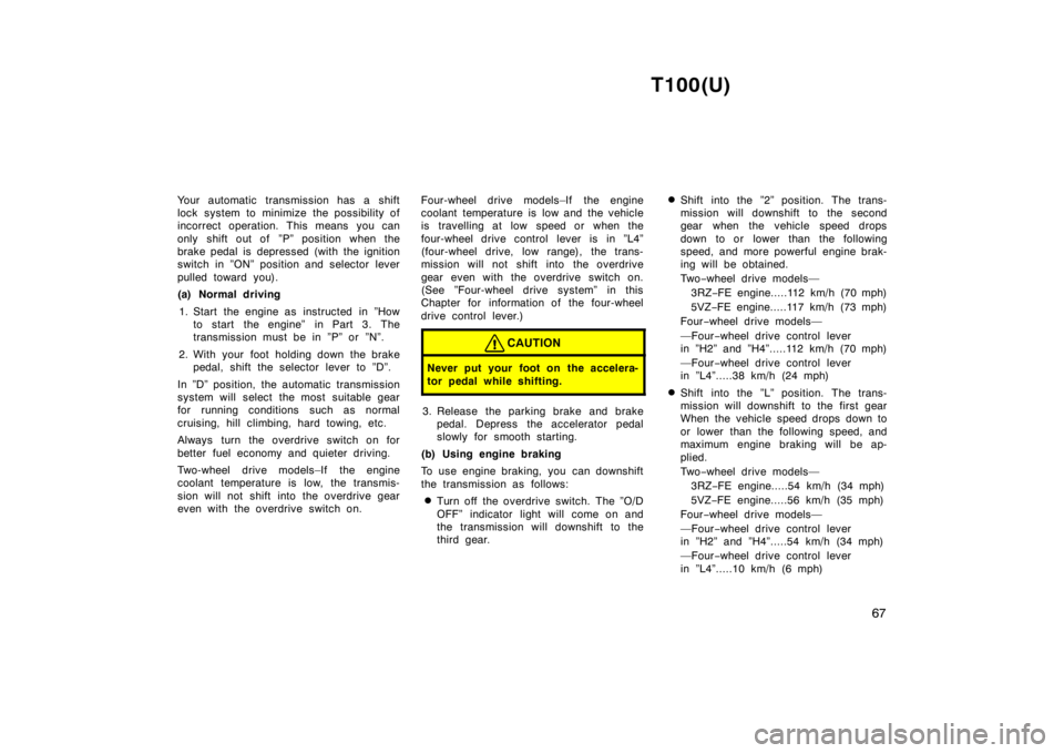 TOYOTA T100 1998 Repair Manual T100(U)67
Your automatic transmission has a shift 
lock system to minimize the possibility of
incorrect operation. This means you can 
only shift out of  ”P” position when the 
brake pedal is depr