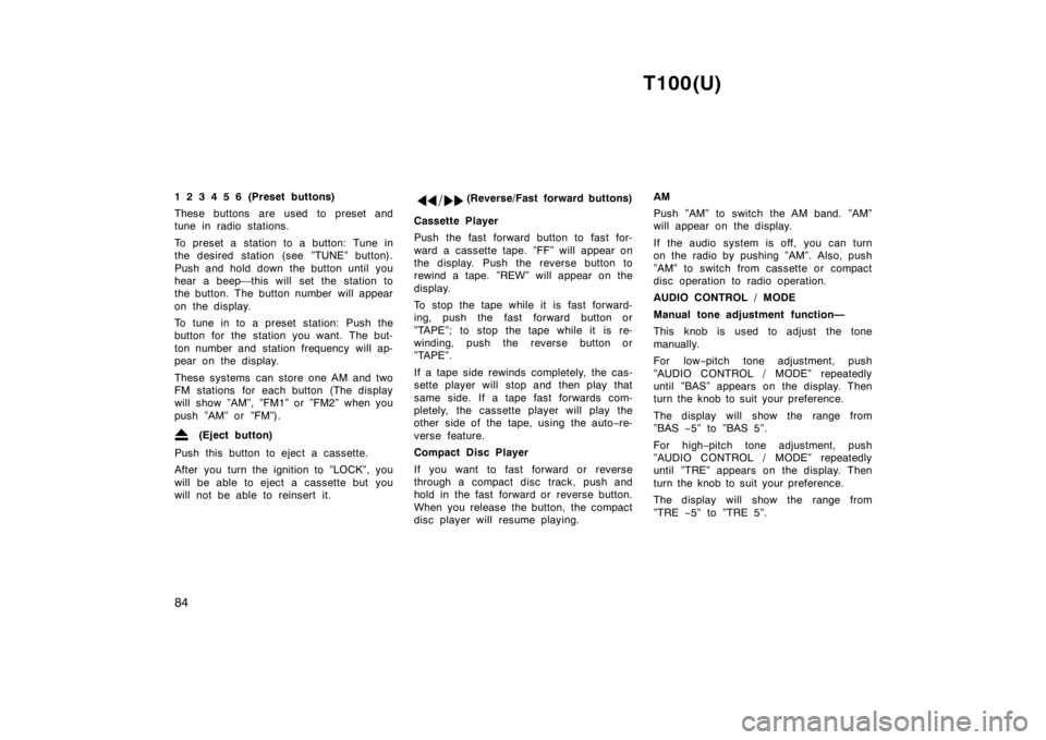 TOYOTA T100 1998 Manual Online T100(U)
84
1 2 3 4 5 6 (Preset buttons) 
These buttons are used to preset and 
tune in radio stations. 
To preset a station to a button: Tune in 
the desired station (see ”TUNE” button). 
Push and