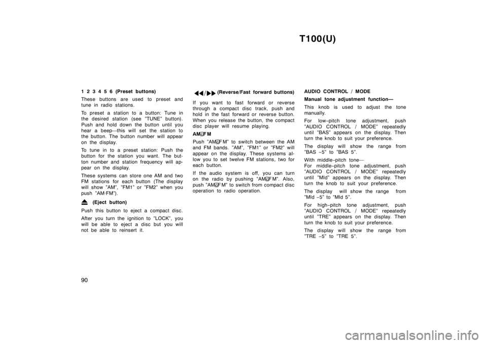 TOYOTA T100 1998 Manual Online T100(U)
90
1 2 3 4 5 6 (Preset buttons) 
These buttons are used to preset and 
tune in radio stations. 
To preset a station to a button: Tune in 
the desired station (see ”TUNE” button). 
Push and