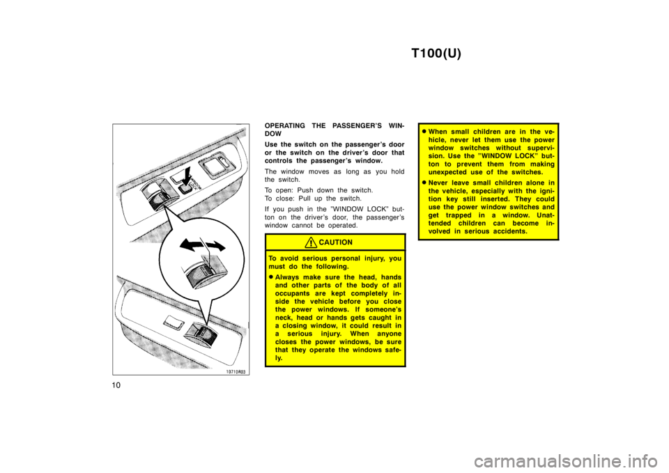 TOYOTA T100 1998  Owners Manual T100(U)
10
OPERATING THE PASSENGER’S WIN- DOW 
Use the switch on the passenger ’s door 
or the switch on the driver’s door that 
controls the passenger ’s window. 
The window moves as long as 