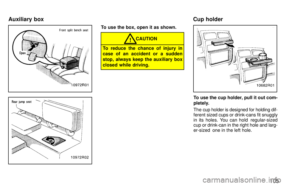 TOYOTA T100 1997  Owners Manual 105
To use the box, open it as shown.
To reduce the chance of injury in 
case of an accident or a sudden 
stop, always keep the auxiliary box
closed while driving.
CAUTION!
To use the cup holder, pull