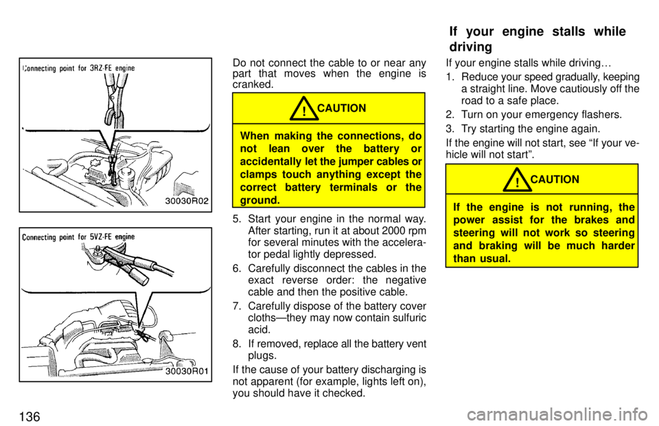 TOYOTA T100 1997  Owners Manual 136
Do not connect the cable to or near any 
part that moves when the engine is cranked.
When making the connections, do 
not lean over the battery or 
accidentally let the jumper cables or
clamps tou