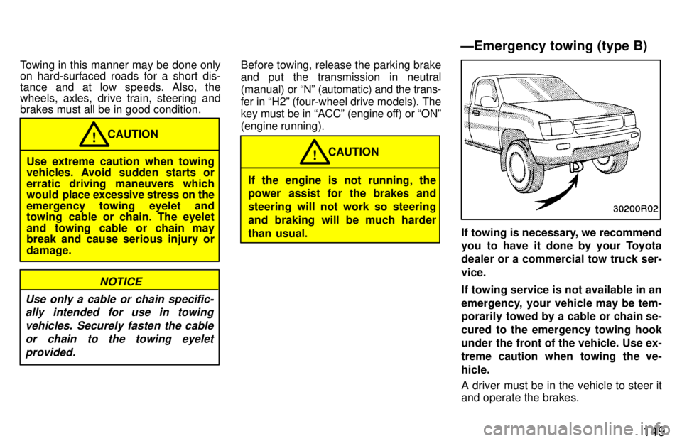 TOYOTA T100 1997  Owners Manual 149
Towing in this manner may be done only 
on hard-surfaced roads for a short dis- 
tance and at low speeds. Also, the 
wheels, axles, drive train, steering and brakes must all be in good condition.
