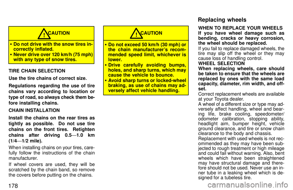 TOYOTA T100 1997  Owners Manual 178
CAUTION
� Do not drive with the snow tires in- correctly inflated.
� Never drive  over 120 km/h (75 mph)
with any type of snow tires.!
TIRE CHAIN SELECTION Use the tire chains of correct size. 
Re