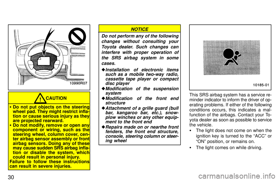 TOYOTA T100 1997  Owners Manual 30
CAUTION!
� Do not put objects on the steering 
wheel  pad. They might restrict infla-
tion or cause serious injury as they
are projected rearward.
� Do not modify, remove or open any
component  or 