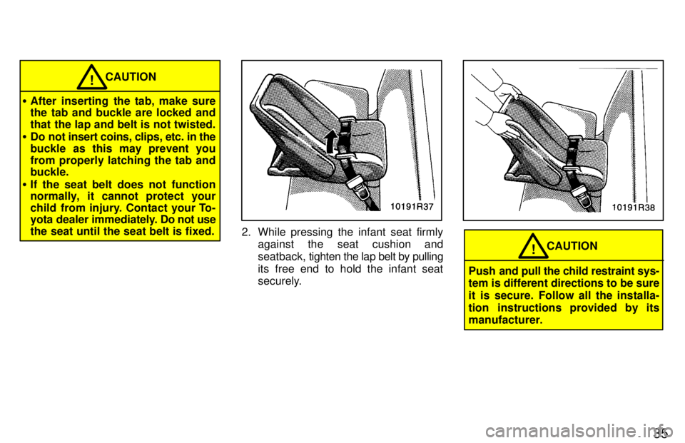 TOYOTA T100 1997 Owners Guide 35
CAUTION!
� After inserting the tab, make sure 
the tab and buckle are locked and 
that the lap and belt is not twisted.
� Do not insert coins, clips, etc. in the
buckle as this may prevent you
from
