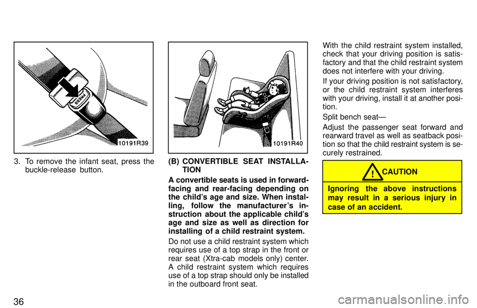 TOYOTA T100 1997 Owners Guide 36
3. To remove the infant seat, press thebuckle-release  button.(B) CONVERTIBLE  SEAT INSTALLA- TION
A convertible seats is used in forward- 
facing and rear-facing depending on 
the childs age and 