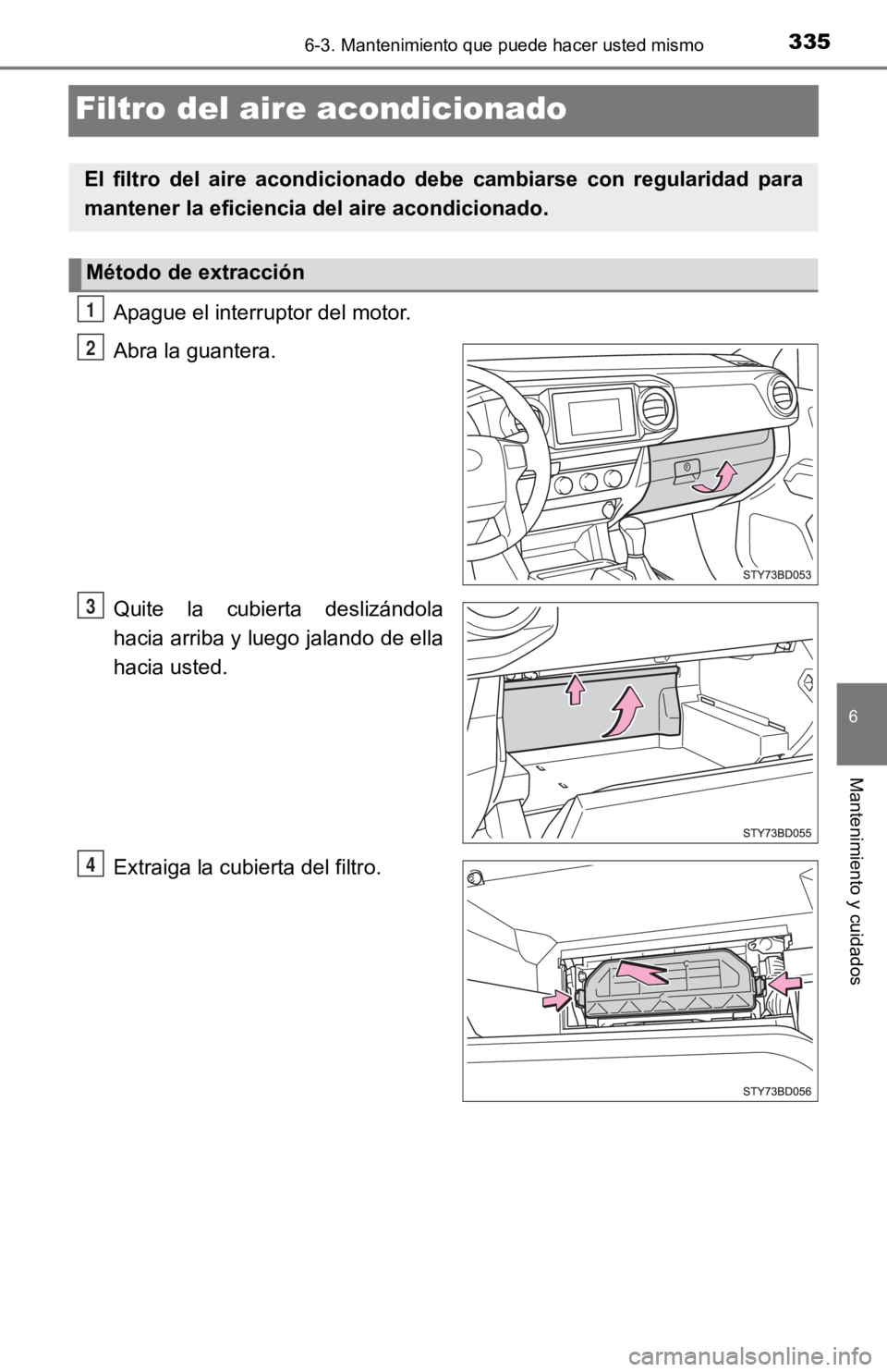 TOYOTA TACOMA 2019 Manual del propietario (in Spanish) 3356-3. Mantenimiento que puede hacer usted mismo
6
Mantenimiento y cuidados
Filtro del aire acondicionado
Apague el interruptor del motor.
Abra la guantera.
Quite la cubierta deslizándola
hacia a TOYOTA TACOMA 2019 Manual del propietario (in Spanish) 3356-3. Mantenimiento que puede hacer usted mismo
6
Mantenimiento y cuidados
Filtro del aire acondicionado
Apague el interruptor del motor.
Abra la guantera.
Quite la cubierta deslizándola
hacia a